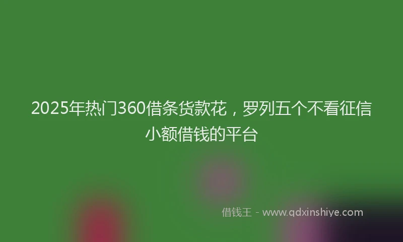 2025年热门360借条货款花，罗列五个不看征信小额借钱的平台