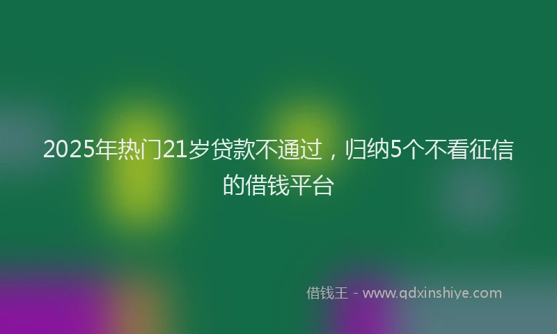 2025年热门21岁贷款不通过，归纳5个不看征信的借钱平台