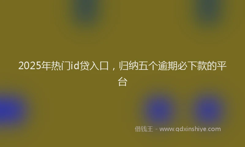 2025年热门id贷入口，归纳五个逾期必下款的平台