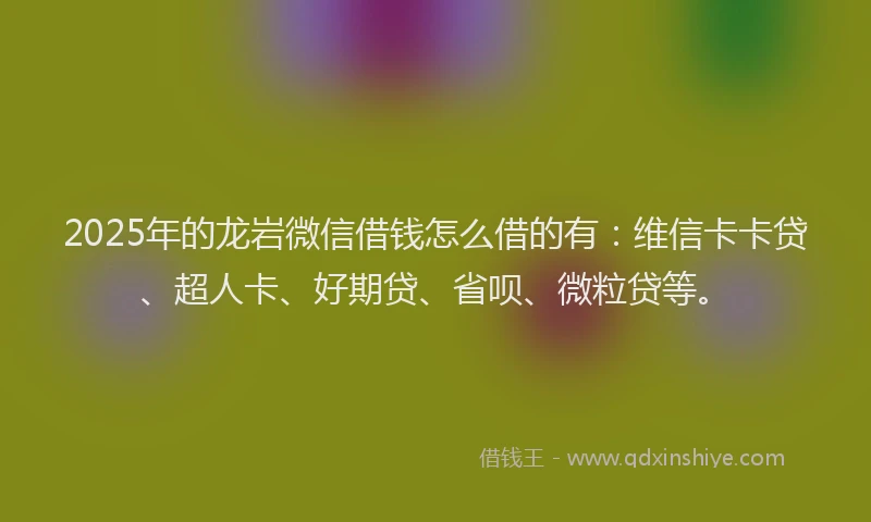 2025年的龙岩微信借钱怎么借的有：维信卡卡贷、超人卡、好期贷、省呗、微粒贷等。