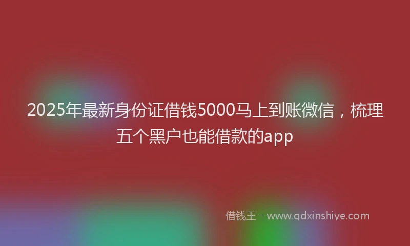 2025年最新身份证借钱5000马上到账微信，梳理五个黑户也能借款的app