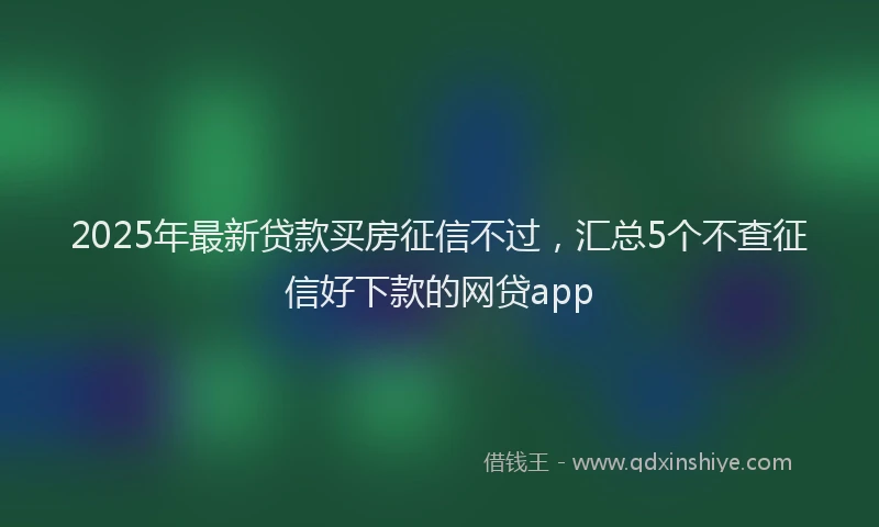 2025年最新贷款买房征信不过，汇总5个不查征信好下款的网贷app
