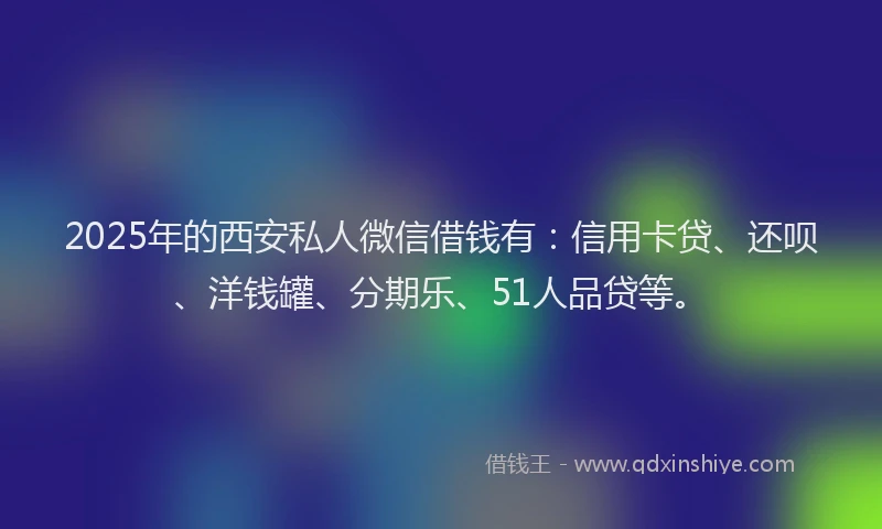 2025年的西安私人微信借钱有：信用卡贷、还呗、洋钱罐、分期乐、51人品贷等。