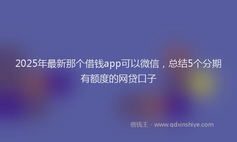 2025年最新那个借钱app可以微信，总结5个分期有额度的网贷口子