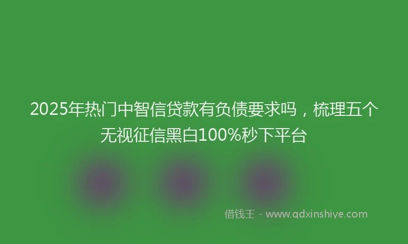 2025年热门中智信贷款有负债要求吗，梳理五个无视征信黑白100%秒下平台