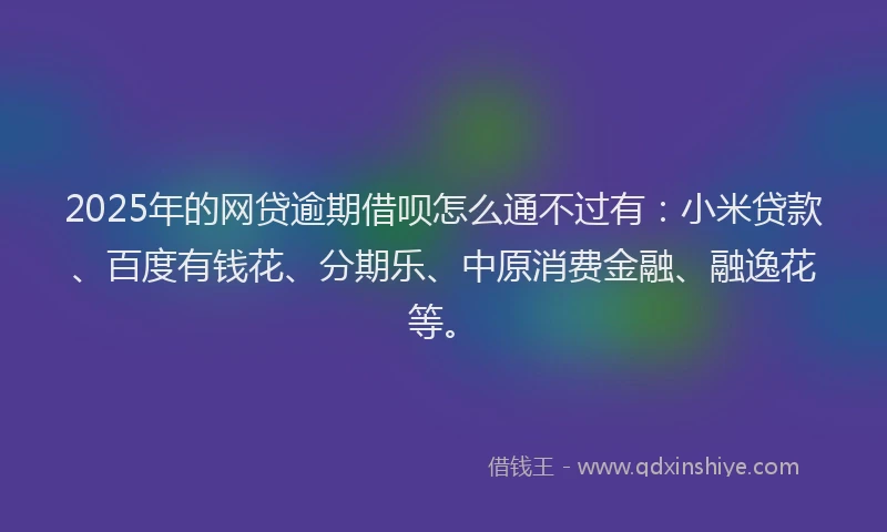 2025年的网贷逾期借呗怎么通不过有：小米贷款、百度有钱花、分期乐、中原消费金融、融逸花等。