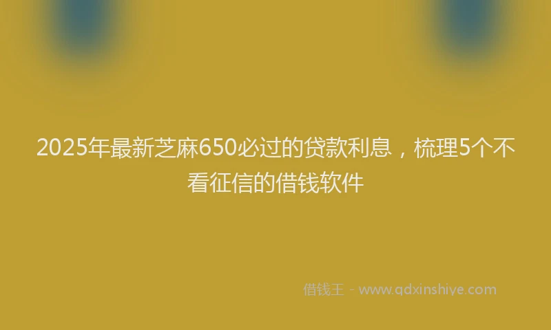 2025年最新芝麻650必过的贷款利息，梳理5个不看征信的借钱软件