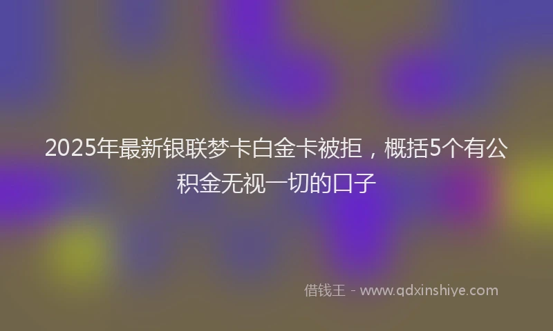 2025年最新银联梦卡白金卡被拒，概括5个有公积金无视一切的口子