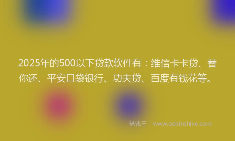 2025年的500以下贷款软件有：维信卡卡贷、替你还、平安口袋银行、功夫贷、百度有钱花等。