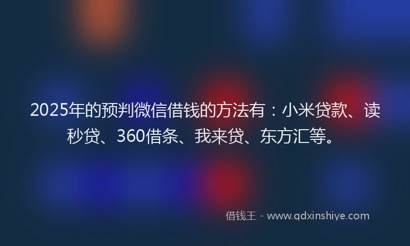 2025年的预判微信借钱的方法有：小米贷款、读秒贷、360借条、我来贷、东方汇等。