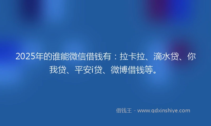 2025年的谁能微信借钱有：拉卡拉、滴水贷、你我贷、平安i贷、微博借钱等。