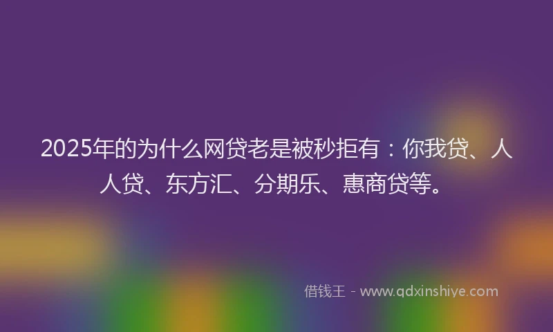 2025年的为什么网贷老是被秒拒有：你我贷、人人贷、东方汇、分期乐、惠商贷等。