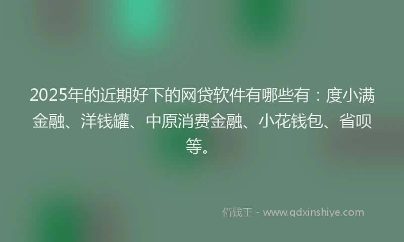 2025年的近期好下的网贷软件有哪些有：度小满金融、洋钱罐、中原消费金融、小花钱包、省呗等。