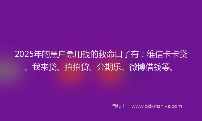 2025年的黑户急用钱的救命口子有：维信卡卡贷、我来贷、拍拍贷、分期乐、微博借钱等。