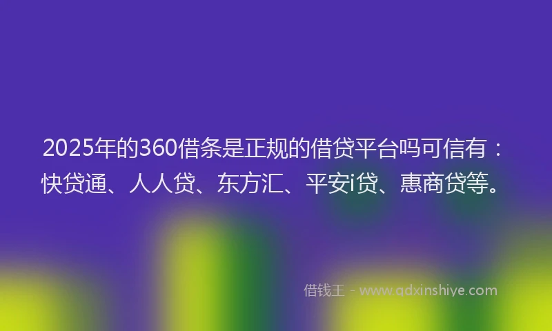 2025年的360借条是正规的借贷平台吗可信有：快贷通、人人贷、东方汇、平安i贷、惠商贷等。
