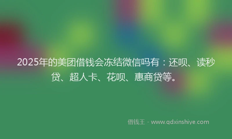 2025年的美团借钱会冻结微信吗有：还呗、读秒贷、超人卡、花呗、惠商贷等。