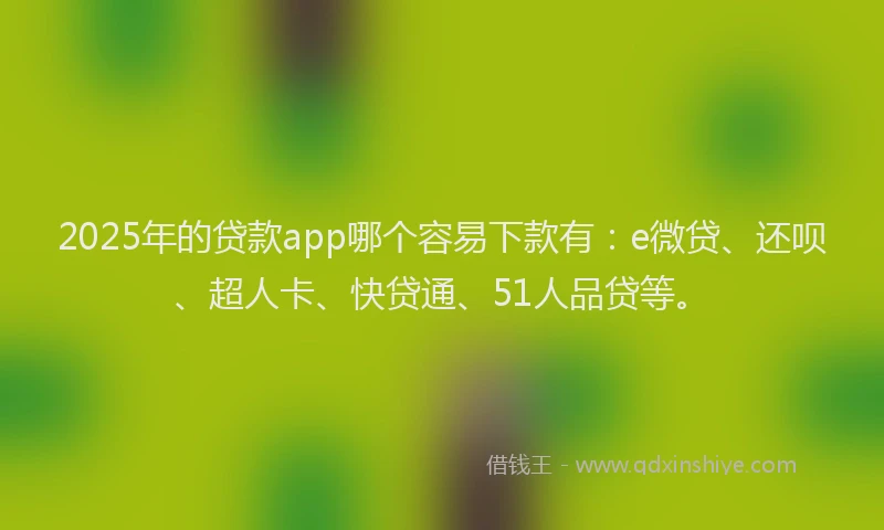 2025年的贷款app哪个容易下款有：e微贷、还呗、超人卡、快贷通、51人品贷等。