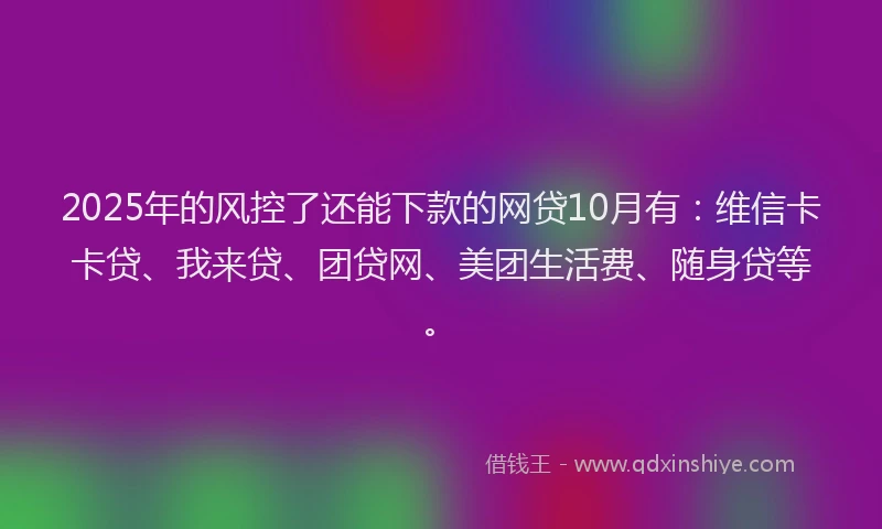 2025年的风控了还能下款的网贷10月有：维信卡卡贷、我来贷、团贷网、美团生活费、随身贷等。