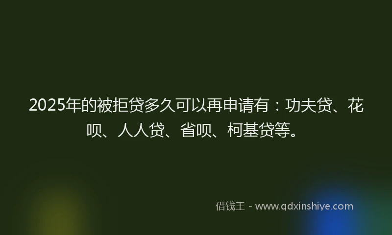 2025年的被拒贷多久可以再申请有：功夫贷、花呗、人人贷、省呗、柯基贷等。