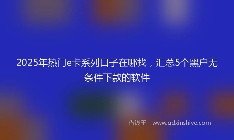 2025年热门e卡系列口子在哪找，汇总5个黑户无条件下款的软件