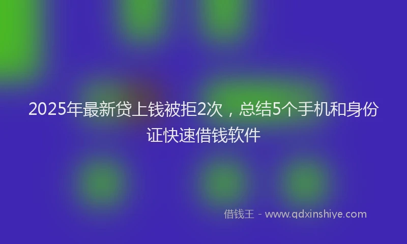 2025年最新贷上钱被拒2次，总结5个手机和身份证快速借钱软件