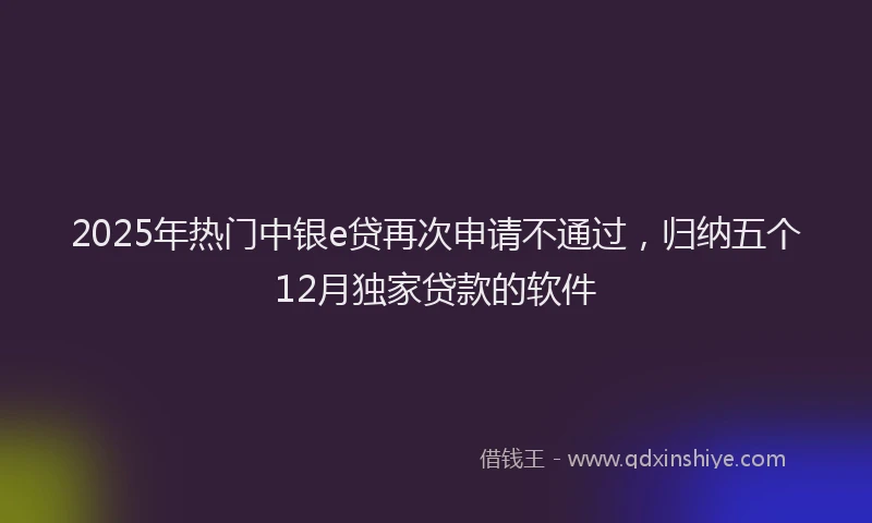 2025年热门中银e贷再次申请不通过，归纳五个12月独家贷款的软件