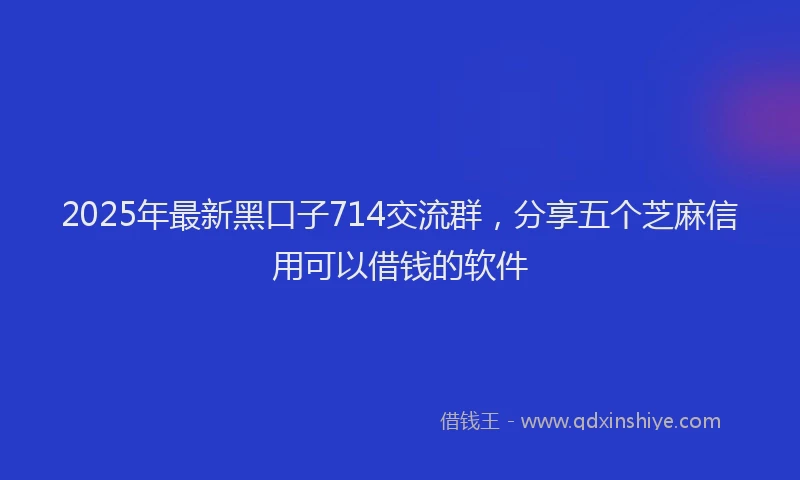 2025年最新黑口子714交流群，分享五个芝麻信用可以借钱的软件