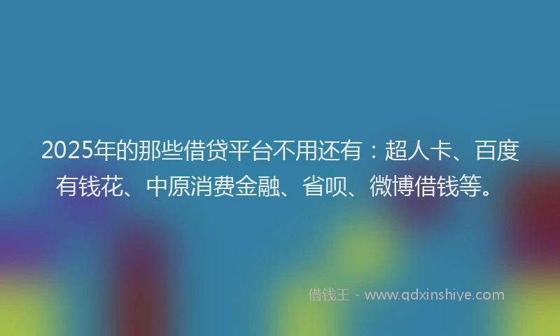 2025年的那些借贷平台不用还有：超人卡、百度有钱花、中原消费金融、省呗、微博借钱等。