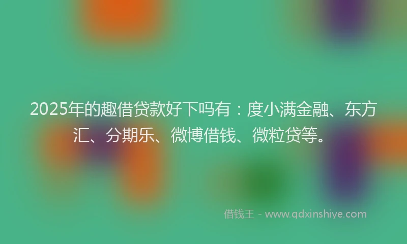 2025年的趣借贷款好下吗有：度小满金融、东方汇、分期乐、微博借钱、微粒贷等。