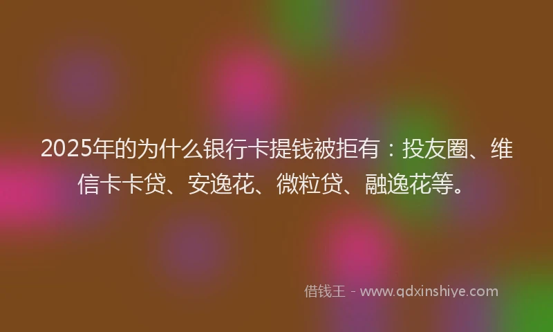 2025年的为什么银行卡提钱被拒有：投友圈、维信卡卡贷、安逸花、微粒贷、融逸花等。