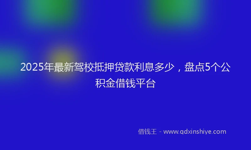 2025年最新驾校抵押贷款利息多少，盘点5个公积金借钱平台