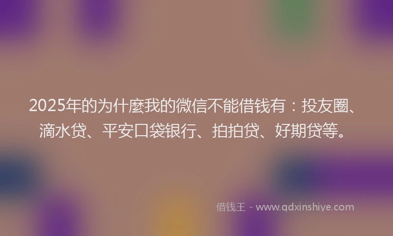 2025年的为什麼我的微信不能借钱有：投友圈、滴水贷、平安口袋银行、拍拍贷、好期贷等。