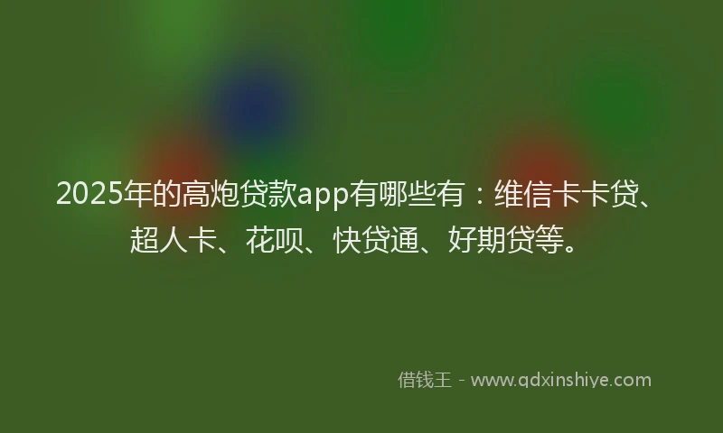 2025年的高炮贷款app有哪些有：维信卡卡贷、超人卡、花呗、快贷通、好期贷等。