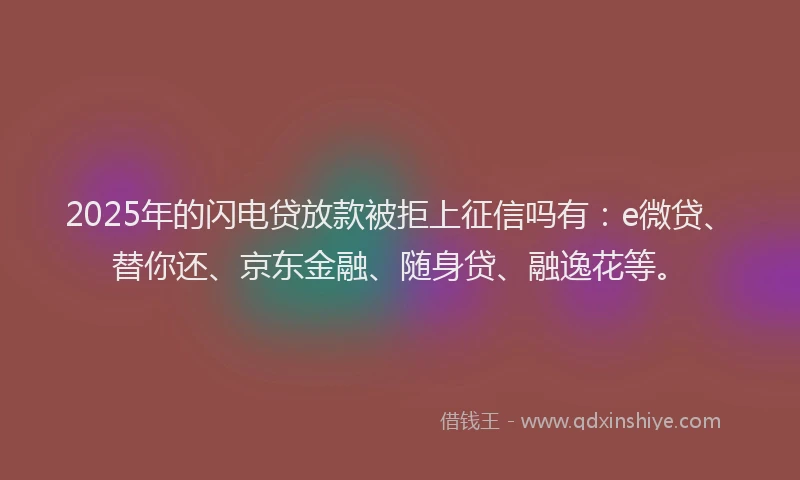 2025年的闪电贷放款被拒上征信吗有：e微贷、替你还、京东金融、随身贷、融逸花等。