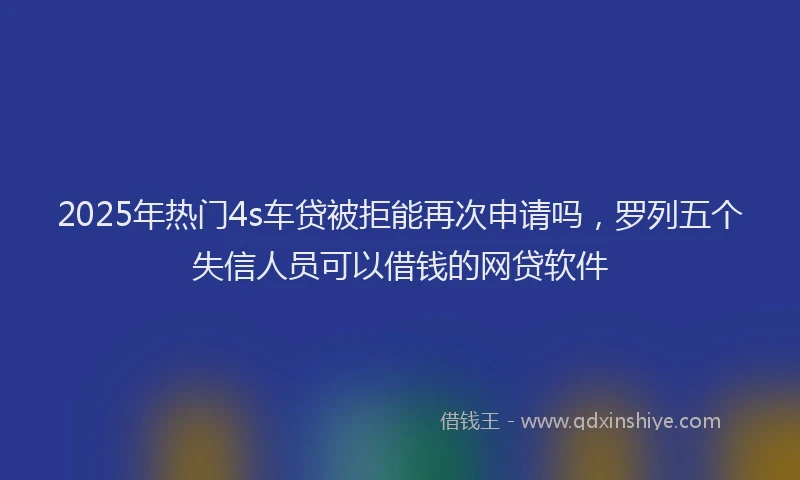 2025年热门4s车贷被拒能再次申请吗，罗列五个失信人员可以借钱的网贷软件