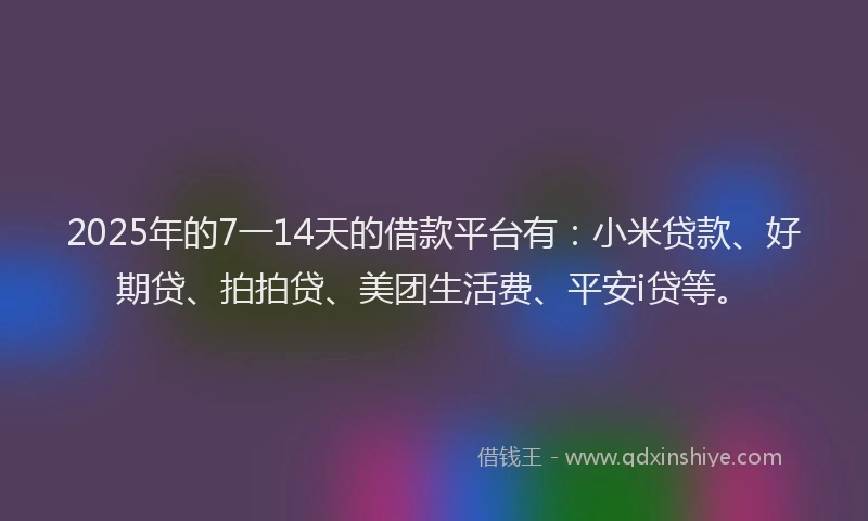 2025年的7一14天的借款平台有：小米贷款、好期贷、拍拍贷、美团生活费、平安i贷等。