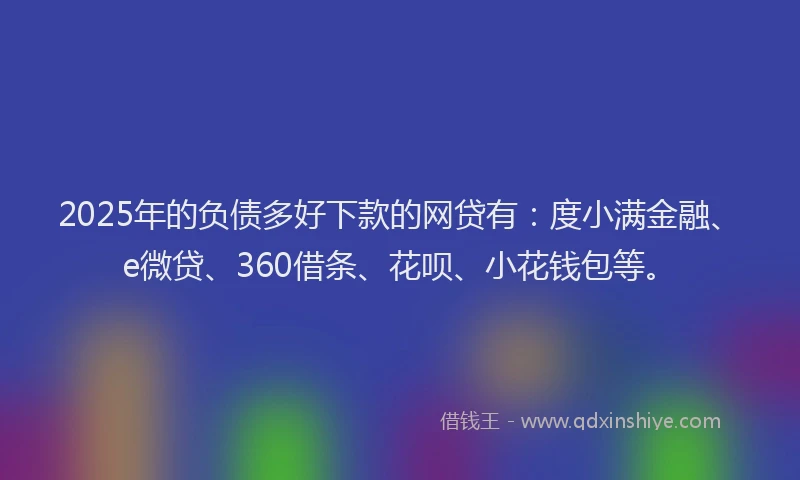 2025年的负债多好下款的网贷有：度小满金融、e微贷、360借条、花呗、小花钱包等。