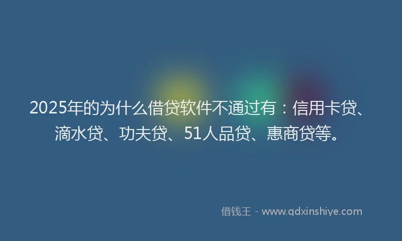 2025年的为什么借贷软件不通过有：信用卡贷、滴水贷、功夫贷、51人品贷、惠商贷等。
