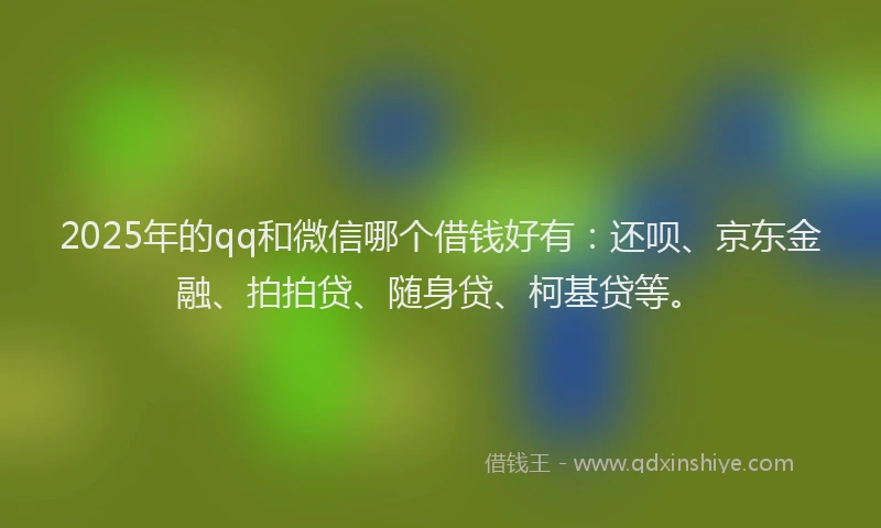 2025年的qq和微信哪个借钱好有：还呗、京东金融、拍拍贷、随身贷、柯基贷等。