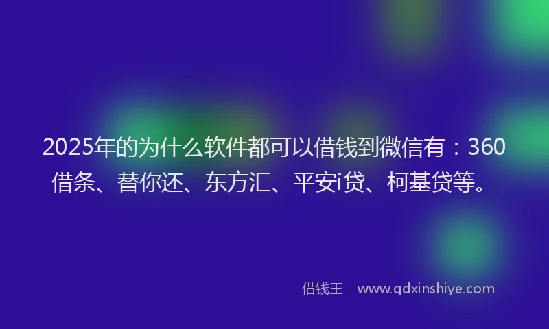 2025年的为什么软件都可以借钱到微信有：360借条、替你还、东方汇、平安i贷、柯基贷等。