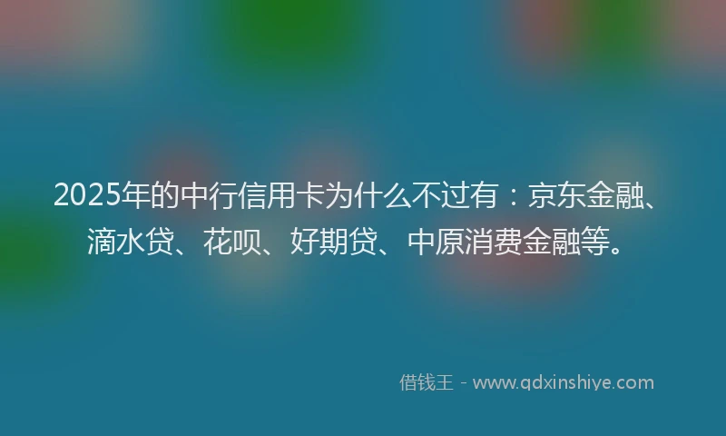 2025年的中行信用卡为什么不过有：京东金融、滴水贷、花呗、好期贷、中原消费金融等。