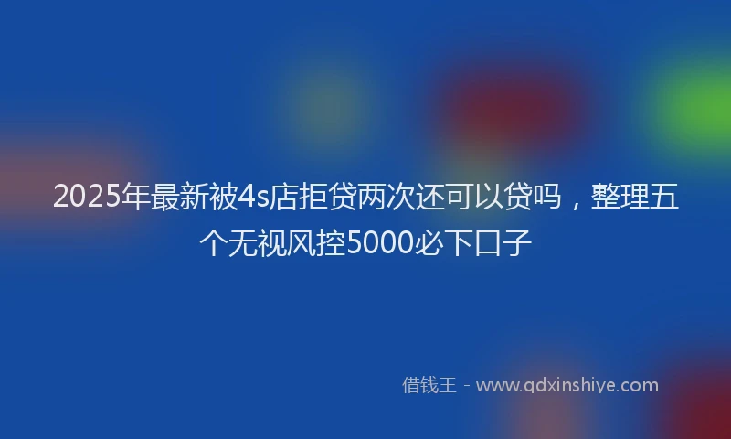 2025年最新被4s店拒贷两次还可以贷吗，整理五个无视风控5000必下口子