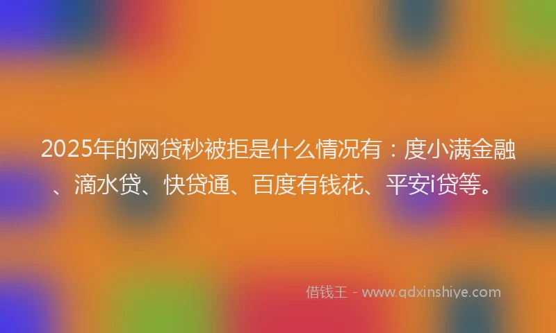 2025年的网贷秒被拒是什么情况有：度小满金融、滴水贷、快贷通、百度有钱花、平安i贷等。