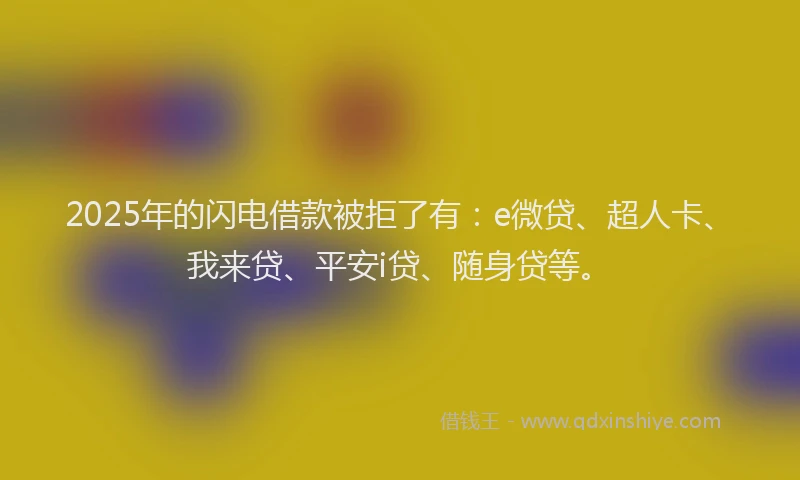 2025年的闪电借款被拒了有：e微贷、超人卡、我来贷、平安i贷、随身贷等。
