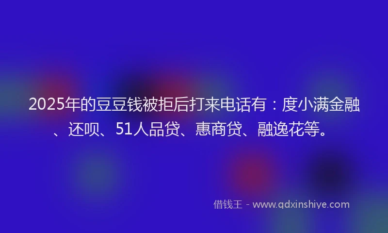 2025年的豆豆钱被拒后打来电话有：度小满金融、还呗、51人品贷、惠商贷、融逸花等。