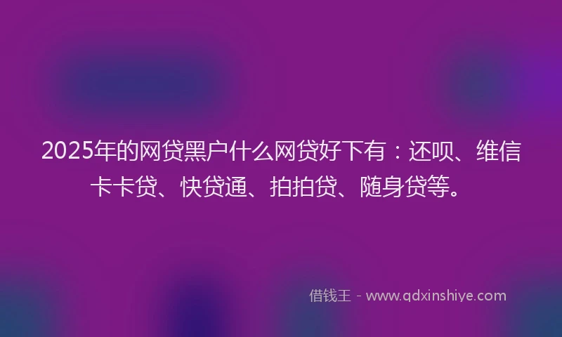 2025年的网贷黑户什么网贷好下有：还呗、维信卡卡贷、快贷通、拍拍贷、随身贷等。