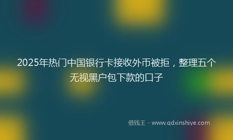 2025年热门中国银行卡接收外币被拒，整理五个无视黑户包下款的口子