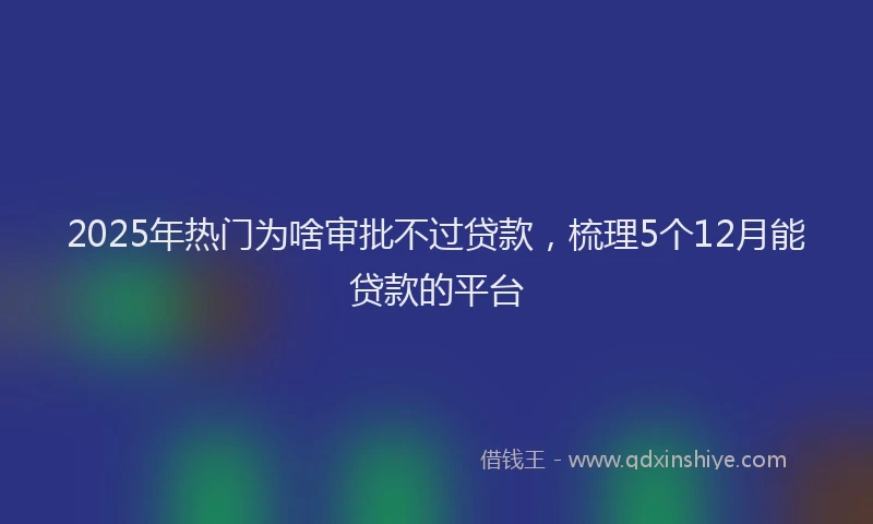 2025年热门为啥审批不过贷款，梳理5个12月能贷款的平台