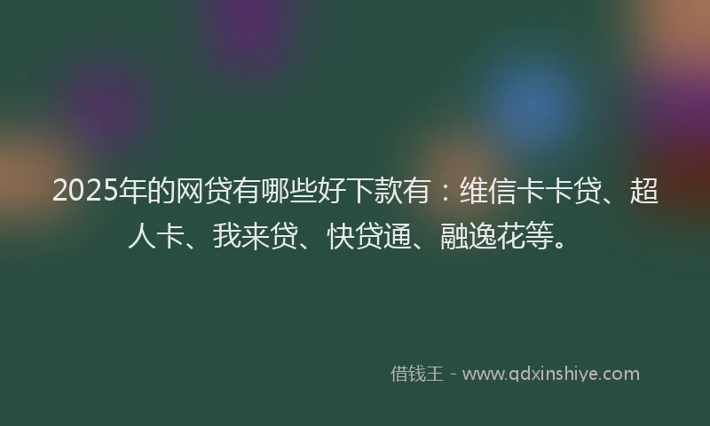 2025年的网贷有哪些好下款有：维信卡卡贷、超人卡、我来贷、快贷通、融逸花等。