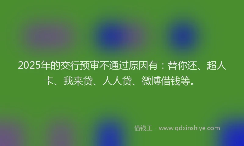 2025年的交行预审不通过原因有：替你还、超人卡、我来贷、人人贷、微博借钱等。
